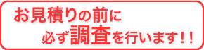 お見積りの前に必ず調査を行います！！